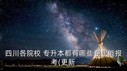 四川各院校 專升本都有哪些專業(yè)能報考(更新