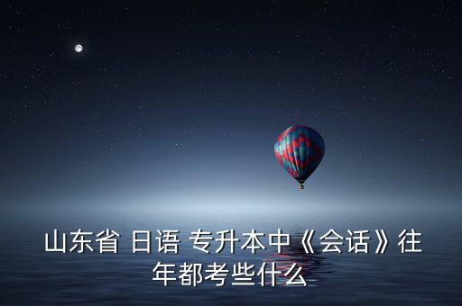  山東省 日語 專升本中《會(huì)話》往年都考些什么