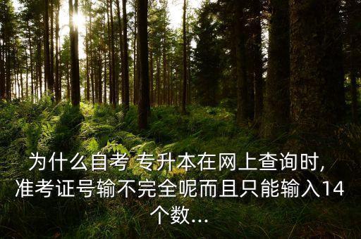 為什么自考 專升本在網(wǎng)上查詢時(shí), 準(zhǔn)考證號(hào)輸不完全呢而且只能輸入14個(gè)數(shù)...