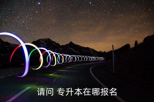 請(qǐng)問(wèn) 專升本在哪報(bào)名