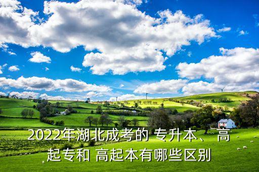 2022年湖北成考的 專升本、 高起專和 高起本有哪些區(qū)別