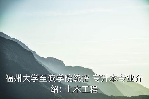 福州大學(xué)至誠(chéng)學(xué)院統(tǒng)招 專(zhuān)升本專(zhuān)業(yè)介紹: 土木工程