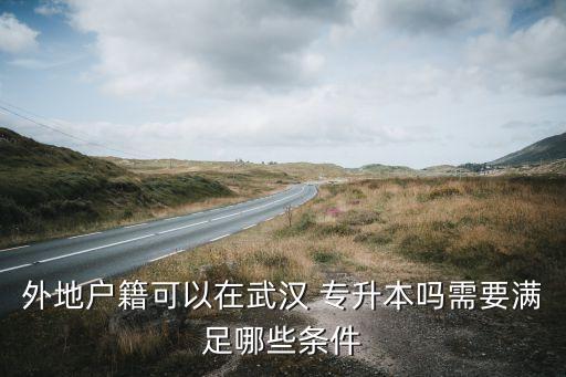 外地戶籍可以在武漢 專(zhuān)升本嗎需要滿足哪些條件