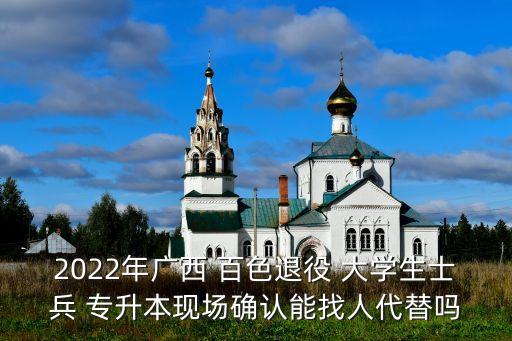 2022年廣西 百色退役 大學生士兵 專升本現(xiàn)場確認能找人代替嗎