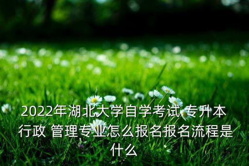 2022年湖北大學自學考試 專升本 行政 管理專業(yè)怎么報名報名流程是什么