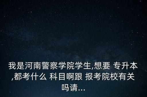 我是河南警察學(xué)院學(xué)生,想要 專升本,都考什么 科目啊跟 報考院校有關(guān)嗎請...