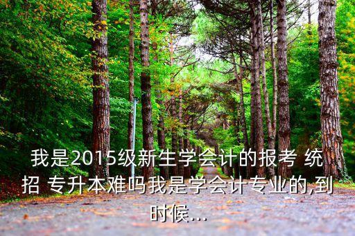 我是2015級(jí)新生學(xué)會(huì)計(jì)的報(bào)考 統(tǒng)招 專(zhuān)升本難嗎我是學(xué)會(huì)計(jì)專(zhuān)業(yè)的,到時(shí)候...