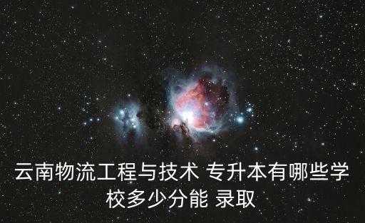 云南物流工程與技術(shù) 專升本有哪些學(xué)校多少分能 錄取