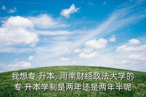 我想專(zhuān) 升本, 河南財(cái)經(jīng)政法大學(xué)的專(zhuān) 升本學(xué)制是兩年還是兩年半呢