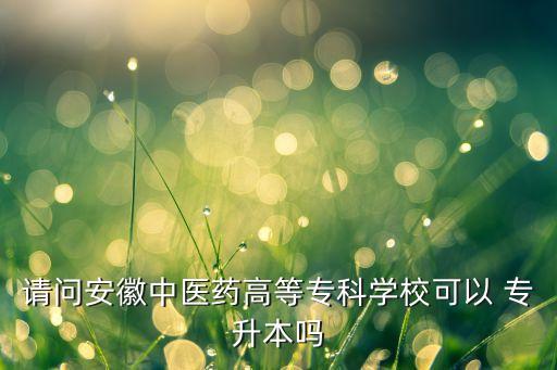 請問安徽中醫(yī)藥高等?？茖W(xué)?？梢?專升本嗎