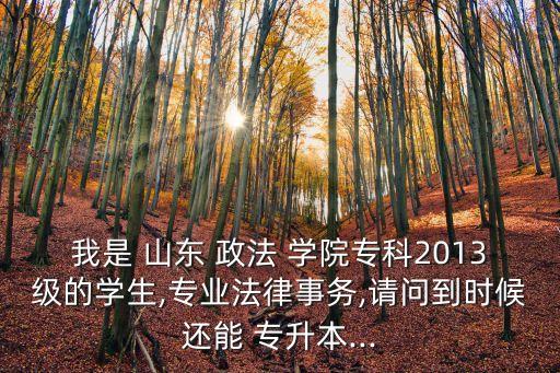 我是 山東 政法 學(xué)院?？?013級(jí)的學(xué)生,專業(yè)法律事務(wù),請(qǐng)問到時(shí)候還能 專升本...