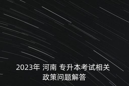 2023年 河南 專升本考試相關 政策問題解答