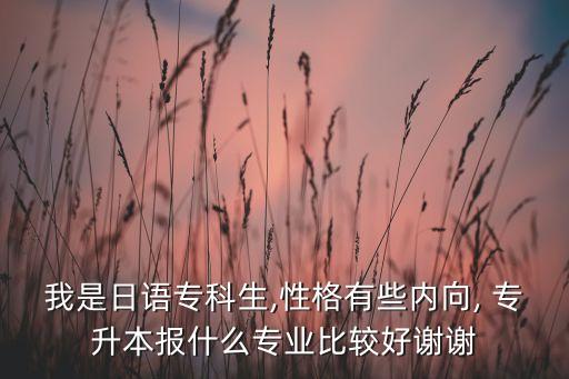 我是日語專科生,性格有些內向, 專升本報什么專業(yè)比較好謝謝