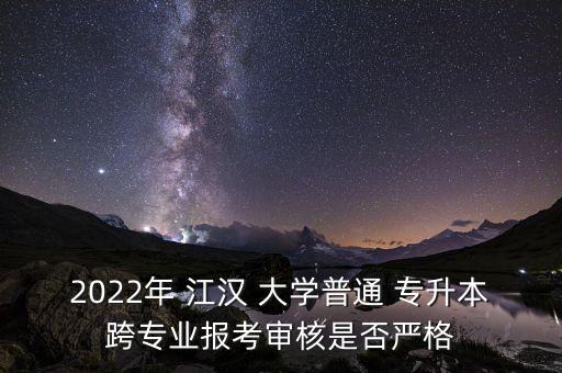 2022年 江漢 大學(xué)普通 專升本跨專業(yè)報考審核是否嚴(yán)格
