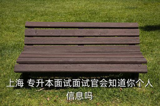 上海 專升本面試面試官會知道你個人信息嗎