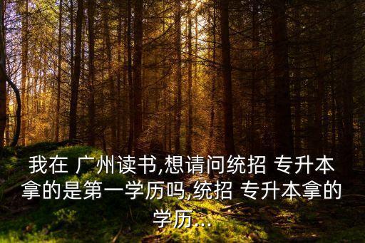我在 廣州讀書,想請(qǐng)問統(tǒng)招 專升本拿的是第一學(xué)歷嗎,統(tǒng)招 專升本拿的學(xué)歷...