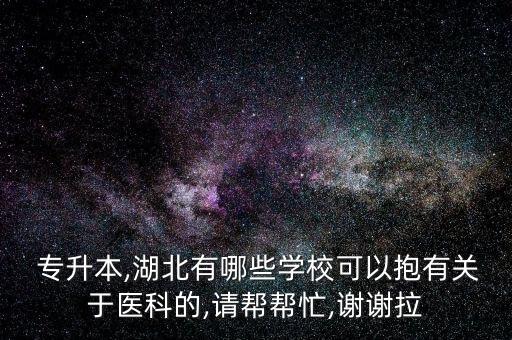  專(zhuān)升本,湖北有哪些學(xué)?？梢员в嘘P(guān)于醫(yī)科的,請(qǐng)幫幫忙,謝謝拉