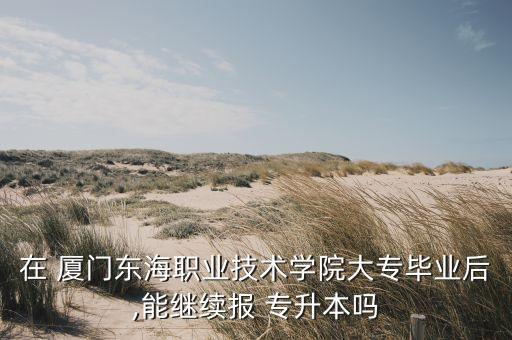 在 廈門東海職業(yè)技術(shù)學(xué)院大專畢業(yè)后,能繼續(xù)報(bào) 專升本嗎