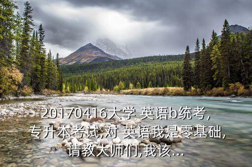 20170416大學(xué) 英語(yǔ)b統(tǒng)考, 專升本考試,對(duì) 英語(yǔ)我是零基礎(chǔ),請(qǐng)教大師們,我該...