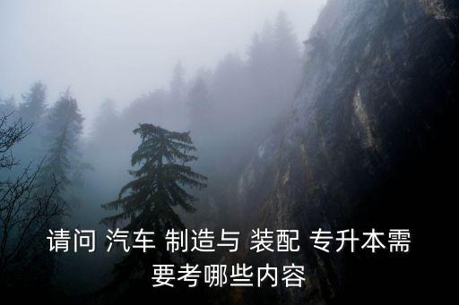 請(qǐng)問 汽車 制造與 裝配 專升本需要考哪些內(nèi)容