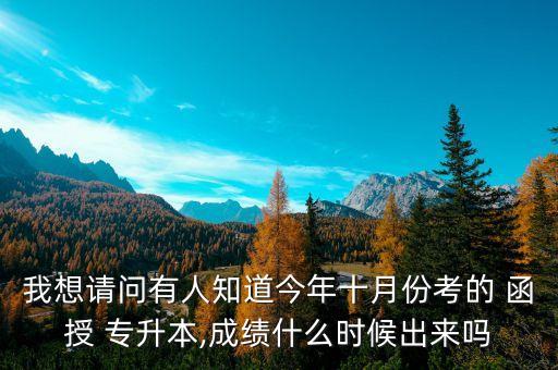 我想請問有人知道今年十月份考的 函授 專升本,成績什么時候出來嗎