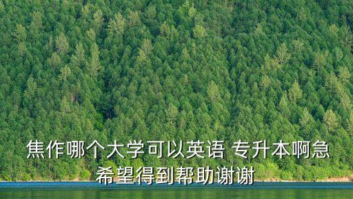  焦作哪個(gè)大學(xué)可以英語 專升本啊急希望得到幫助謝謝