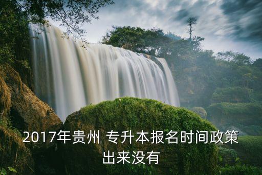 2017年貴州 專升本報(bào)名時(shí)間政策出來(lái)沒有