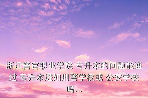 浙江警官職業(yè)學(xué)院 專升本的問題能通過 專升本進(jìn)如刑警學(xué)校或 公安學(xué)校嗎...