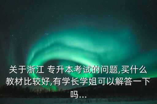 關(guān)于浙江 專升本考試的問題,買什么教材比較好,有學(xué)長(zhǎng)學(xué)姐可以解答一下嗎...