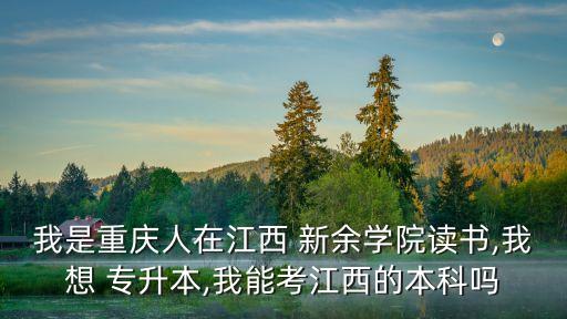 我是重慶人在江西 新余學(xué)院讀書(shū),我想 專升本,我能考江西的本科嗎