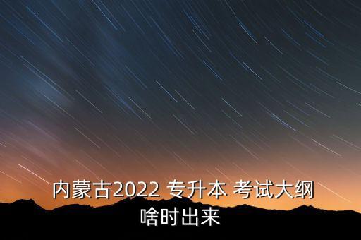  內(nèi)蒙古2022 專升本 考試大綱啥時出來