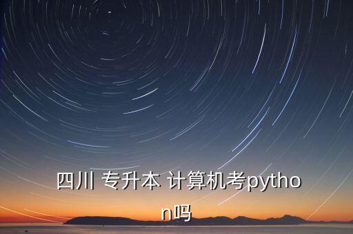  四川 專升本 計(jì)算機(jī)考python嗎