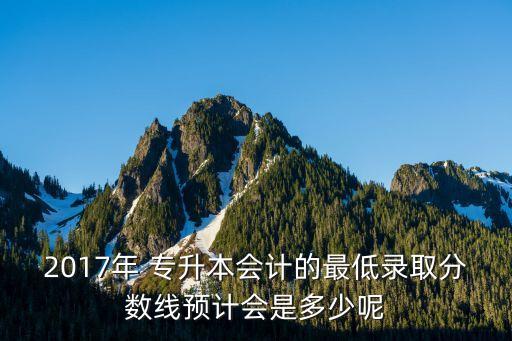 2017年 專升本會(huì)計(jì)的最低錄取分?jǐn)?shù)線預(yù)計(jì)會(huì)是多少呢