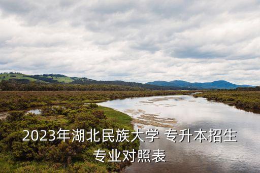 2023年湖北民族大學(xué) 專升本招生專業(yè)對(duì)照表