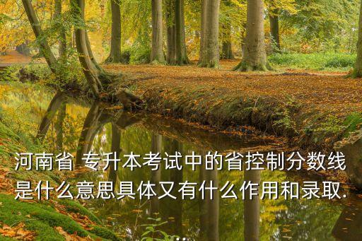 河南省 專升本考試中的省控制分數(shù)線是什么意思具體又有什么作用和錄取...