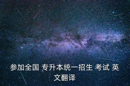 參加全國 專升本統(tǒng)一招生 考試 英文翻譯