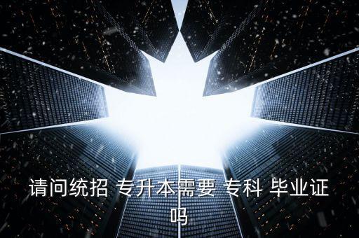 請(qǐng)問(wèn)統(tǒng)招 專(zhuān)升本需要 專(zhuān)科 畢業(yè)證嗎