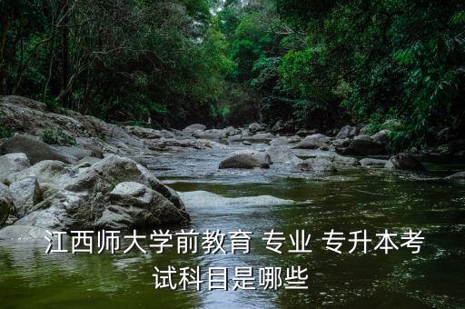  江西師大學前教育 專業(yè) 專升本考試科目是哪些