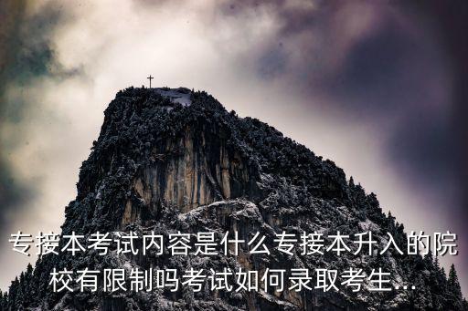 專接本考試內(nèi)容是什么專接本升入的院校有限制嗎考試如何錄取考生...