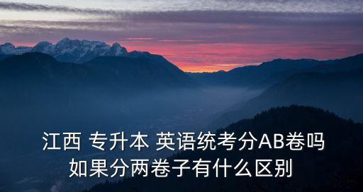  江西 專升本 英語(yǔ)統(tǒng)考分AB卷嗎如果分兩卷子有什么區(qū)別