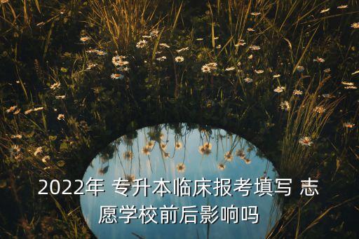 2022年 專升本臨床報考填寫 志愿學(xué)校前后影響嗎