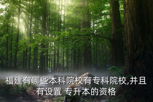 福建有哪些本科院校有?？圃盒?并且有設(shè)置 專升本的資格