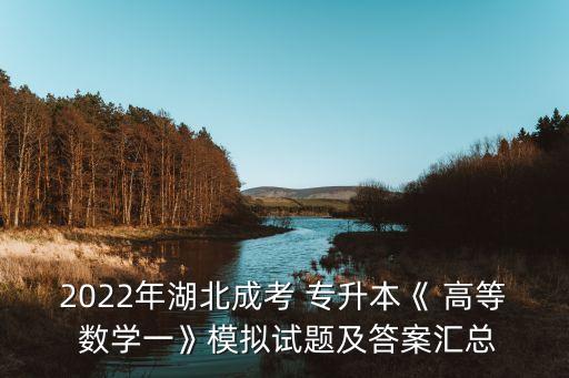 2022年湖北成考 專升本《 高等 數(shù)學一》模擬試題及答案匯總