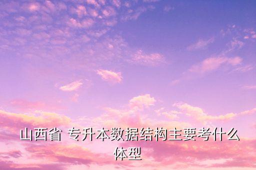  山西省 專(zhuān)升本數(shù)據(jù)結(jié)構(gòu)主要考什么體型