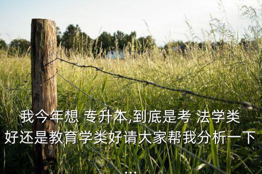 我今年想 專升本,到底是考 法學類好還是教育學類好請大家?guī)臀曳治鲆幌?..