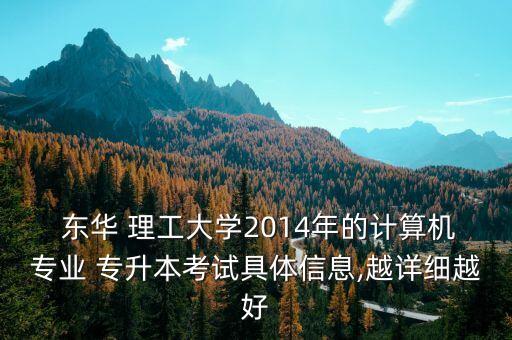  東華 理工大學(xué)2014年的計(jì)算機(jī)專(zhuān)業(yè) 專(zhuān)升本考試具體信息,越詳細(xì)越好