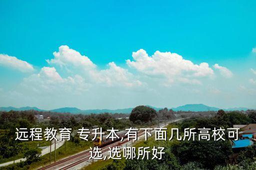 遠程教育 專升本,有下面幾所高?？蛇x,選哪所好