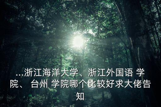 ...浙江海洋大學(xué)、浙江外國(guó)語 學(xué)院、 臺(tái)州 學(xué)院哪個(gè)比較好求大佬告知