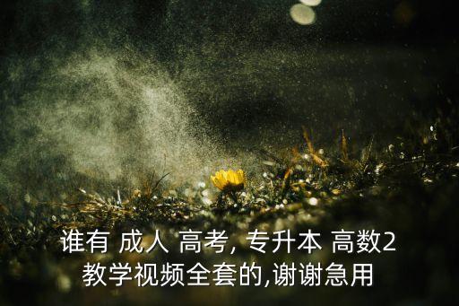 誰有 成人 高考, 專升本 高數2教學視頻全套的,謝謝急用