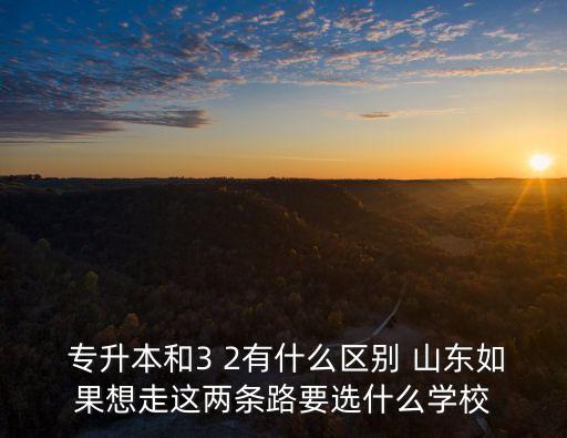  專升本和3 2有什么區(qū)別 山東如果想走這兩條路要選什么學校